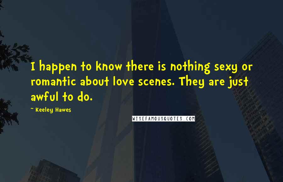 Keeley Hawes Quotes: I happen to know there is nothing sexy or romantic about love scenes. They are just awful to do.