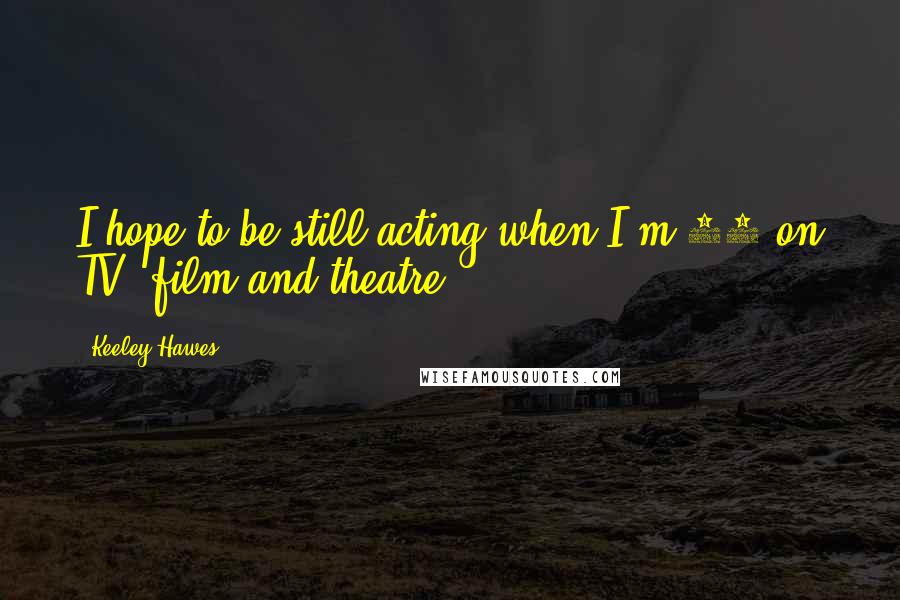 Keeley Hawes Quotes: I hope to be still acting when I'm 70 on TV, film and theatre.
