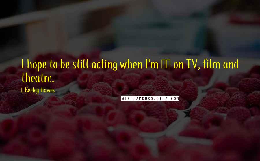 Keeley Hawes Quotes: I hope to be still acting when I'm 70 on TV, film and theatre.