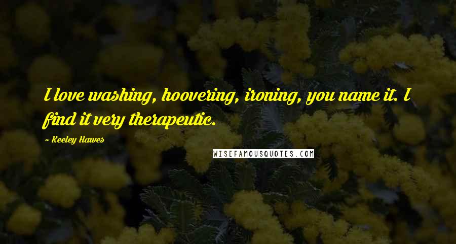 Keeley Hawes Quotes: I love washing, hoovering, ironing, you name it. I find it very therapeutic.