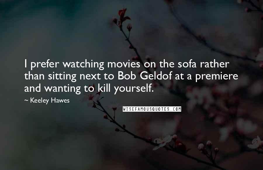 Keeley Hawes Quotes: I prefer watching movies on the sofa rather than sitting next to Bob Geldof at a premiere and wanting to kill yourself.