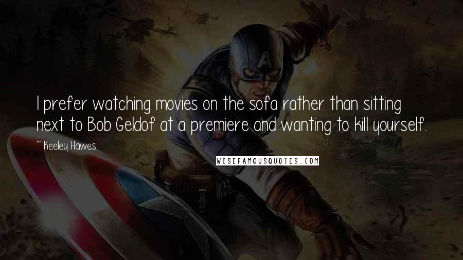 Keeley Hawes Quotes: I prefer watching movies on the sofa rather than sitting next to Bob Geldof at a premiere and wanting to kill yourself.