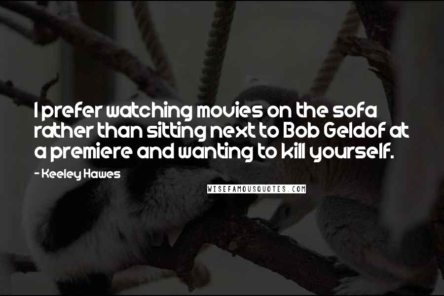 Keeley Hawes Quotes: I prefer watching movies on the sofa rather than sitting next to Bob Geldof at a premiere and wanting to kill yourself.