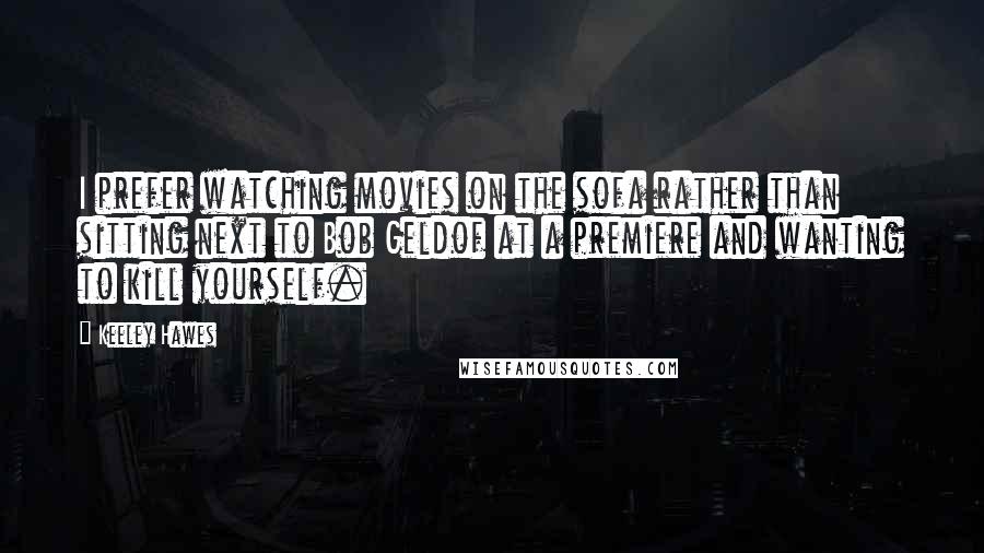 Keeley Hawes Quotes: I prefer watching movies on the sofa rather than sitting next to Bob Geldof at a premiere and wanting to kill yourself.