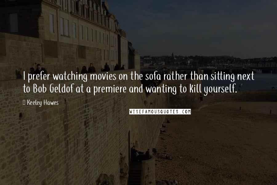 Keeley Hawes Quotes: I prefer watching movies on the sofa rather than sitting next to Bob Geldof at a premiere and wanting to kill yourself.