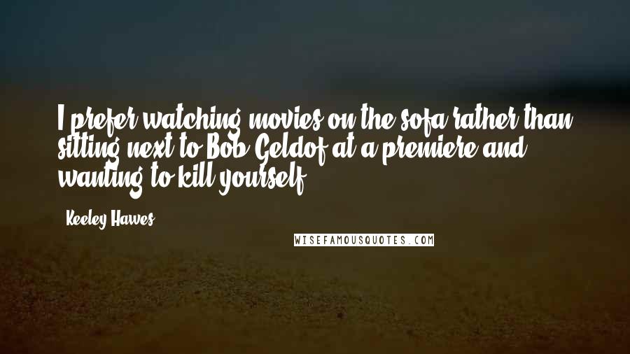 Keeley Hawes Quotes: I prefer watching movies on the sofa rather than sitting next to Bob Geldof at a premiere and wanting to kill yourself.