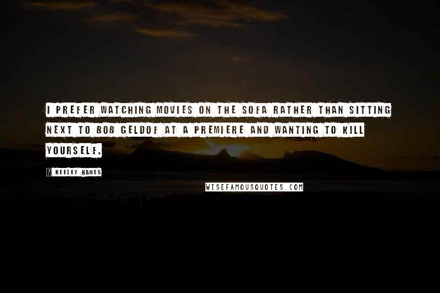 Keeley Hawes Quotes: I prefer watching movies on the sofa rather than sitting next to Bob Geldof at a premiere and wanting to kill yourself.