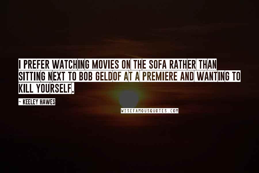 Keeley Hawes Quotes: I prefer watching movies on the sofa rather than sitting next to Bob Geldof at a premiere and wanting to kill yourself.