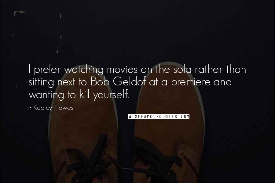 Keeley Hawes Quotes: I prefer watching movies on the sofa rather than sitting next to Bob Geldof at a premiere and wanting to kill yourself.