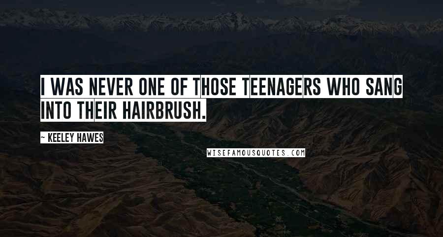 Keeley Hawes Quotes: I was never one of those teenagers who sang into their hairbrush.