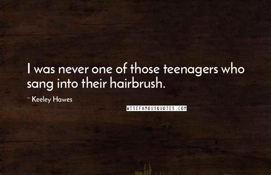 Keeley Hawes Quotes: I was never one of those teenagers who sang into their hairbrush.