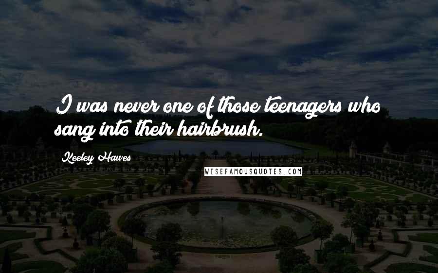 Keeley Hawes Quotes: I was never one of those teenagers who sang into their hairbrush.