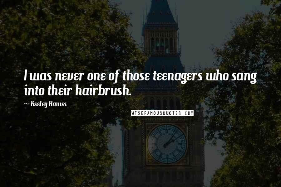 Keeley Hawes Quotes: I was never one of those teenagers who sang into their hairbrush.