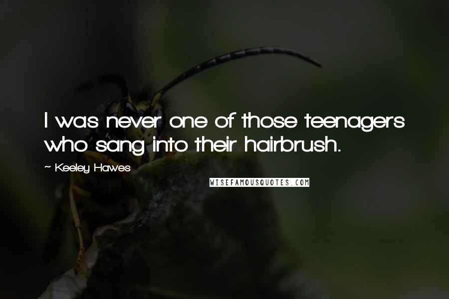 Keeley Hawes Quotes: I was never one of those teenagers who sang into their hairbrush.