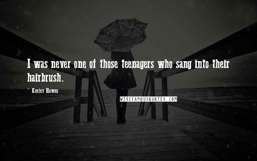 Keeley Hawes Quotes: I was never one of those teenagers who sang into their hairbrush.