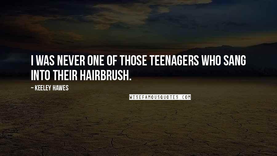 Keeley Hawes Quotes: I was never one of those teenagers who sang into their hairbrush.