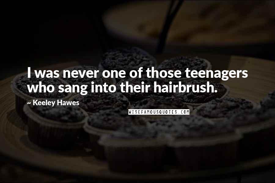 Keeley Hawes Quotes: I was never one of those teenagers who sang into their hairbrush.