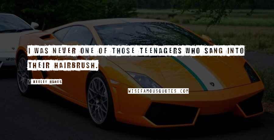 Keeley Hawes Quotes: I was never one of those teenagers who sang into their hairbrush.