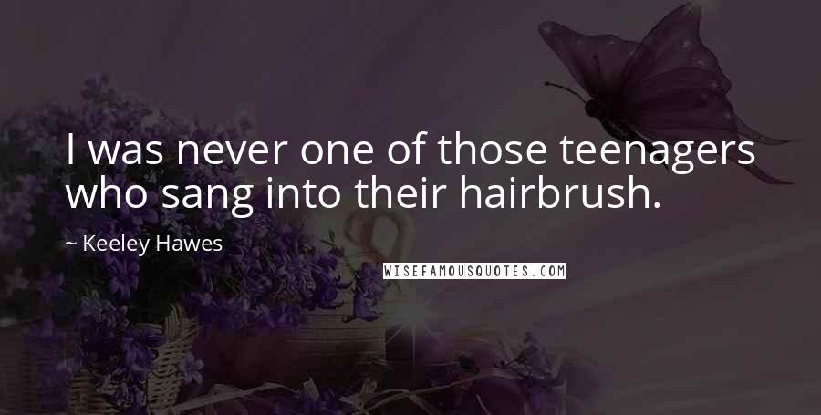 Keeley Hawes Quotes: I was never one of those teenagers who sang into their hairbrush.