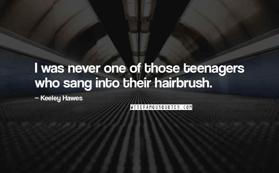 Keeley Hawes Quotes: I was never one of those teenagers who sang into their hairbrush.