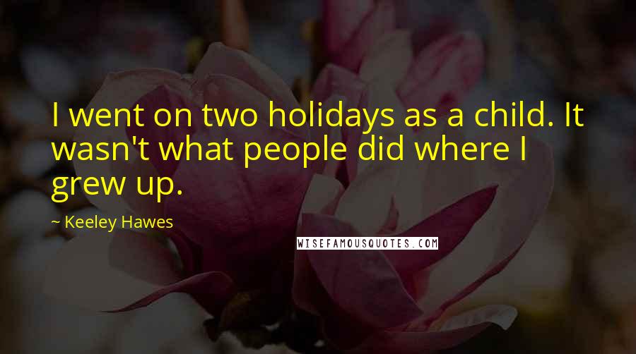 Keeley Hawes Quotes: I went on two holidays as a child. It wasn't what people did where I grew up.