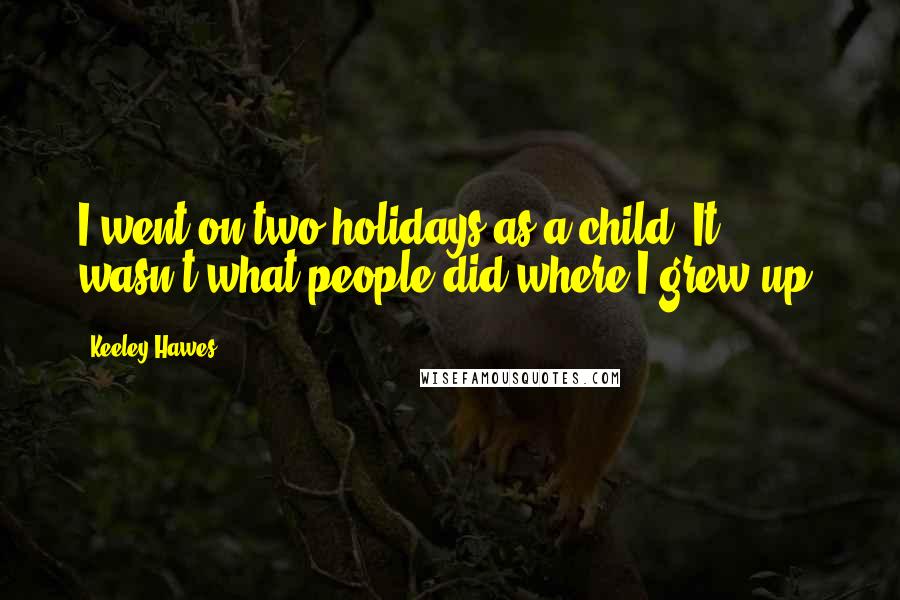 Keeley Hawes Quotes: I went on two holidays as a child. It wasn't what people did where I grew up.