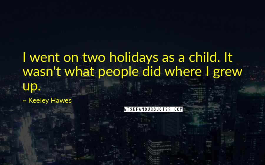 Keeley Hawes Quotes: I went on two holidays as a child. It wasn't what people did where I grew up.