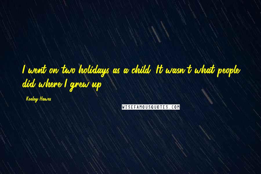 Keeley Hawes Quotes: I went on two holidays as a child. It wasn't what people did where I grew up.