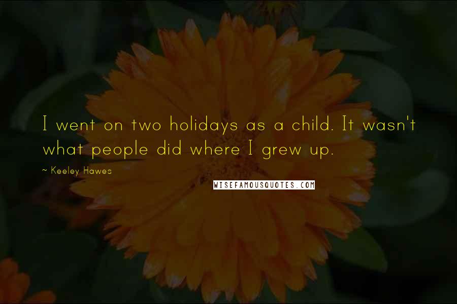 Keeley Hawes Quotes: I went on two holidays as a child. It wasn't what people did where I grew up.