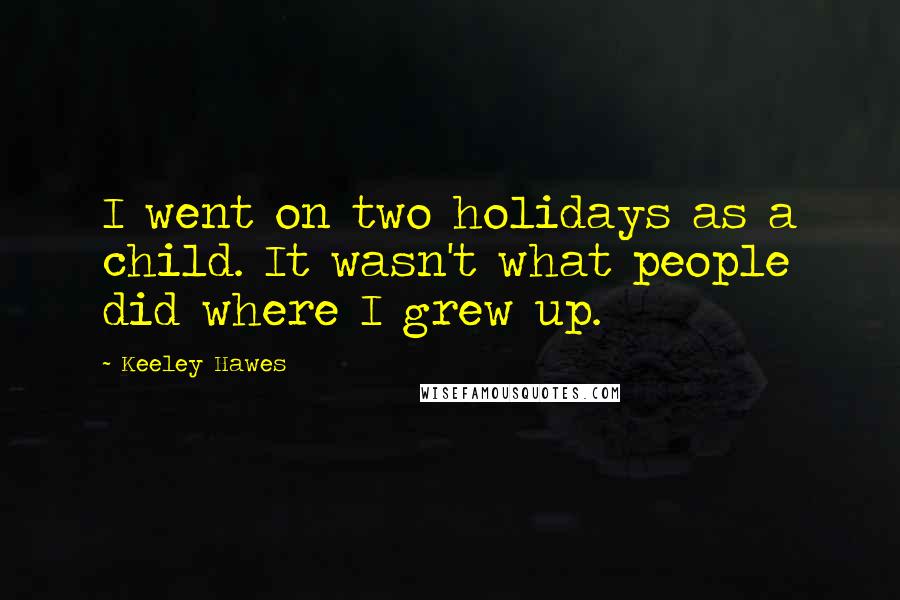 Keeley Hawes Quotes: I went on two holidays as a child. It wasn't what people did where I grew up.