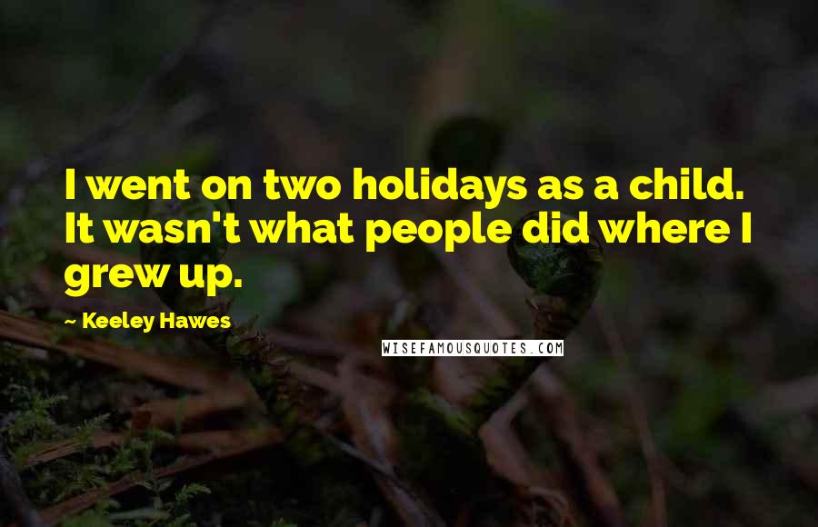 Keeley Hawes Quotes: I went on two holidays as a child. It wasn't what people did where I grew up.