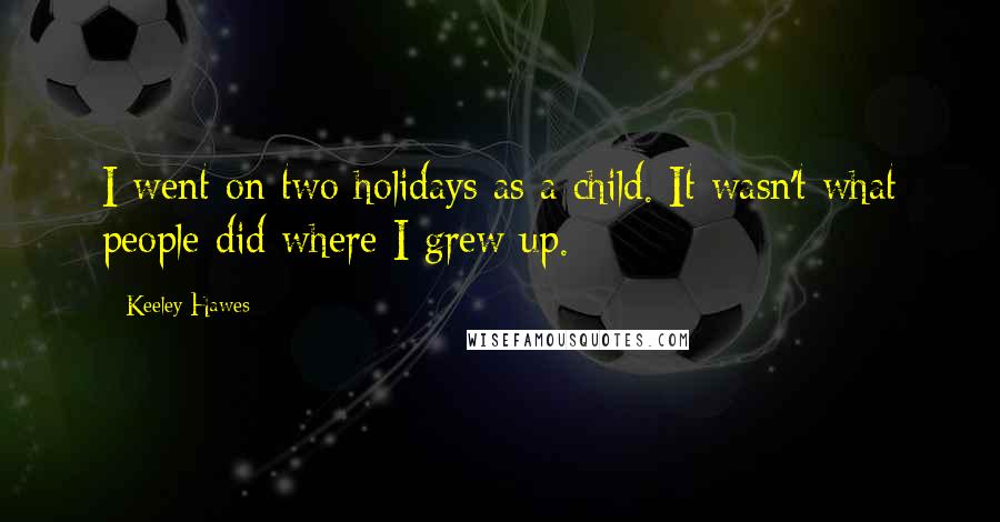 Keeley Hawes Quotes: I went on two holidays as a child. It wasn't what people did where I grew up.