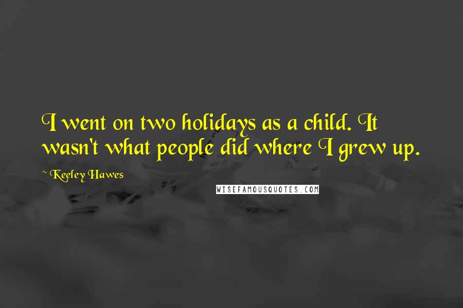 Keeley Hawes Quotes: I went on two holidays as a child. It wasn't what people did where I grew up.