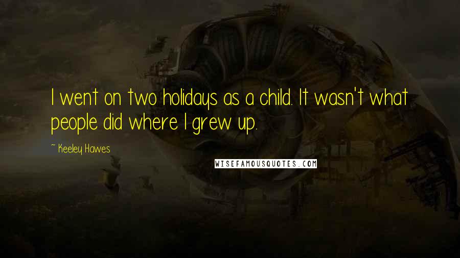 Keeley Hawes Quotes: I went on two holidays as a child. It wasn't what people did where I grew up.