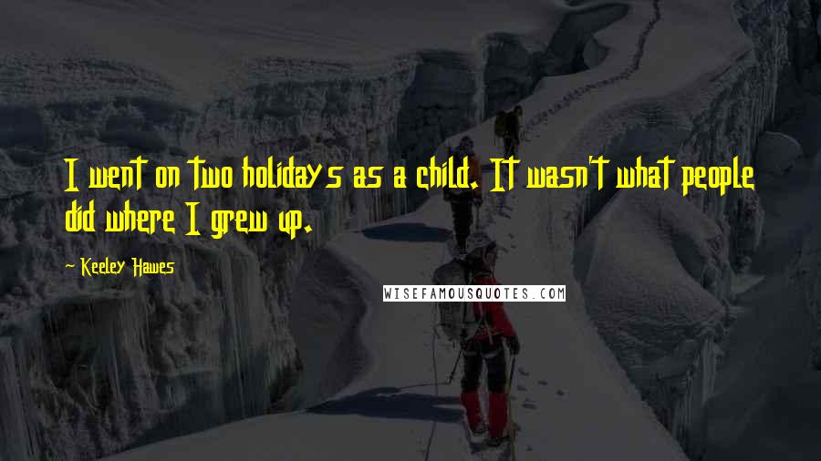 Keeley Hawes Quotes: I went on two holidays as a child. It wasn't what people did where I grew up.
