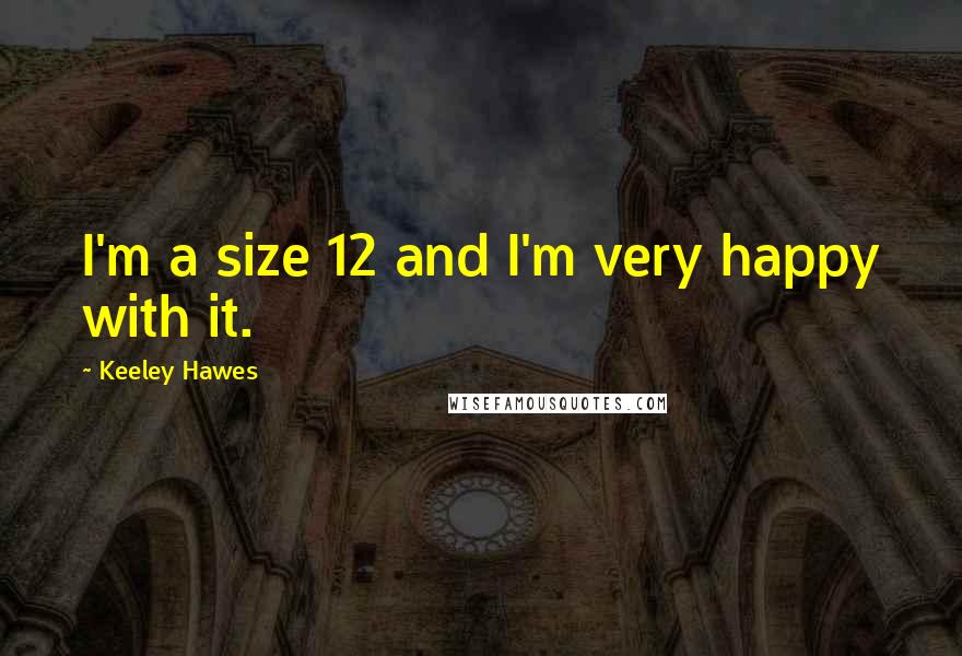 Keeley Hawes Quotes: I'm a size 12 and I'm very happy with it.