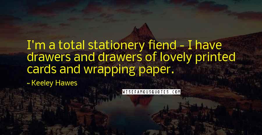 Keeley Hawes Quotes: I'm a total stationery fiend - I have drawers and drawers of lovely printed cards and wrapping paper.
