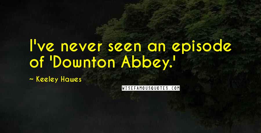 Keeley Hawes Quotes: I've never seen an episode of 'Downton Abbey.'