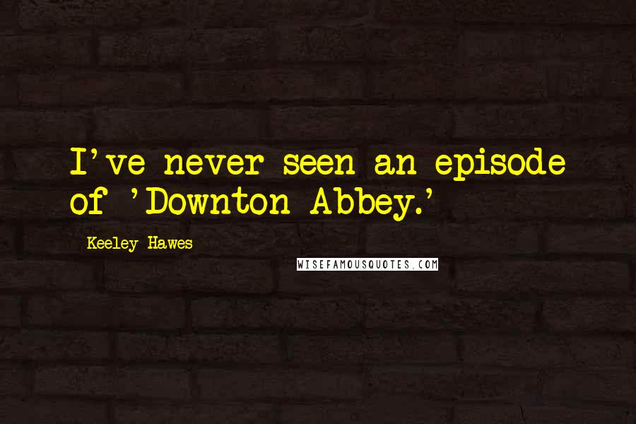 Keeley Hawes Quotes: I've never seen an episode of 'Downton Abbey.'