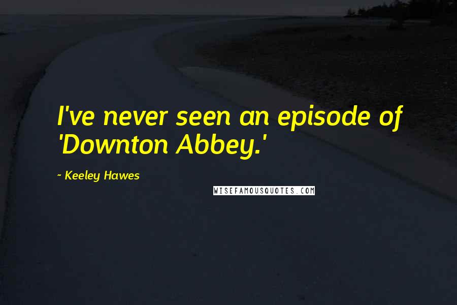 Keeley Hawes Quotes: I've never seen an episode of 'Downton Abbey.'