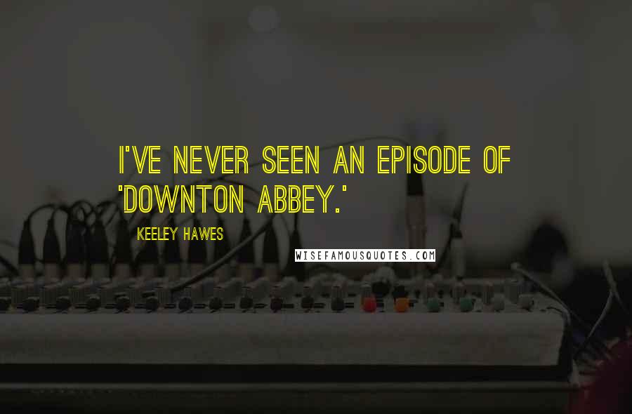 Keeley Hawes Quotes: I've never seen an episode of 'Downton Abbey.'