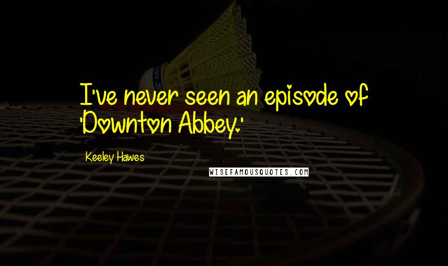 Keeley Hawes Quotes: I've never seen an episode of 'Downton Abbey.'