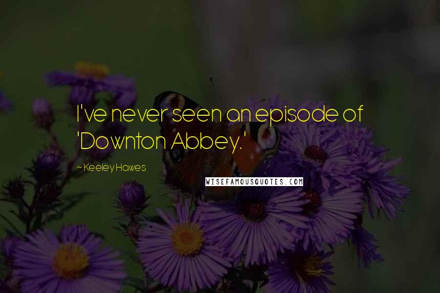 Keeley Hawes Quotes: I've never seen an episode of 'Downton Abbey.'