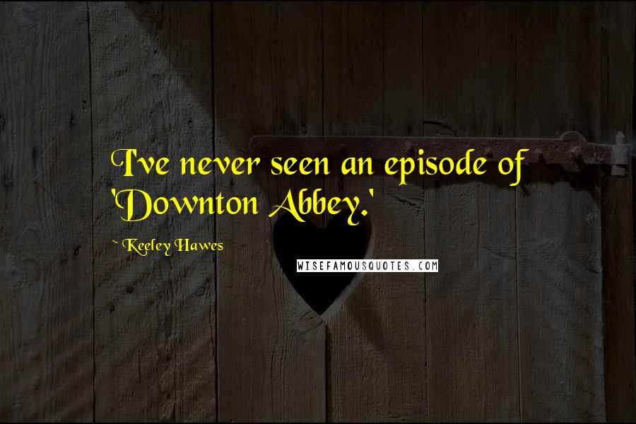 Keeley Hawes Quotes: I've never seen an episode of 'Downton Abbey.'