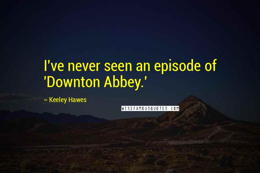 Keeley Hawes Quotes: I've never seen an episode of 'Downton Abbey.'