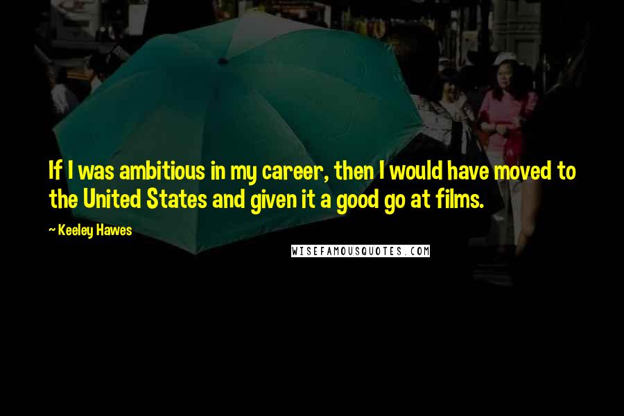 Keeley Hawes Quotes: If I was ambitious in my career, then I would have moved to the United States and given it a good go at films.