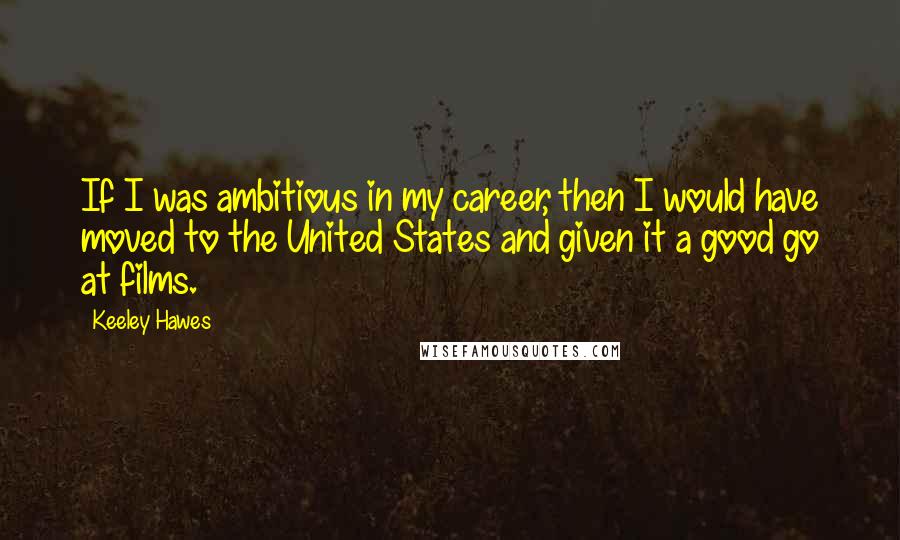 Keeley Hawes Quotes: If I was ambitious in my career, then I would have moved to the United States and given it a good go at films.