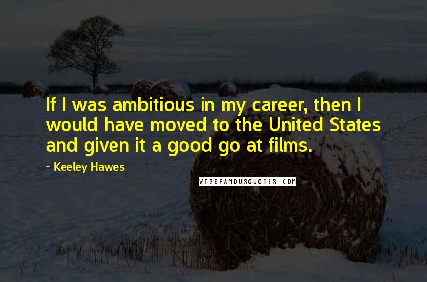 Keeley Hawes Quotes: If I was ambitious in my career, then I would have moved to the United States and given it a good go at films.