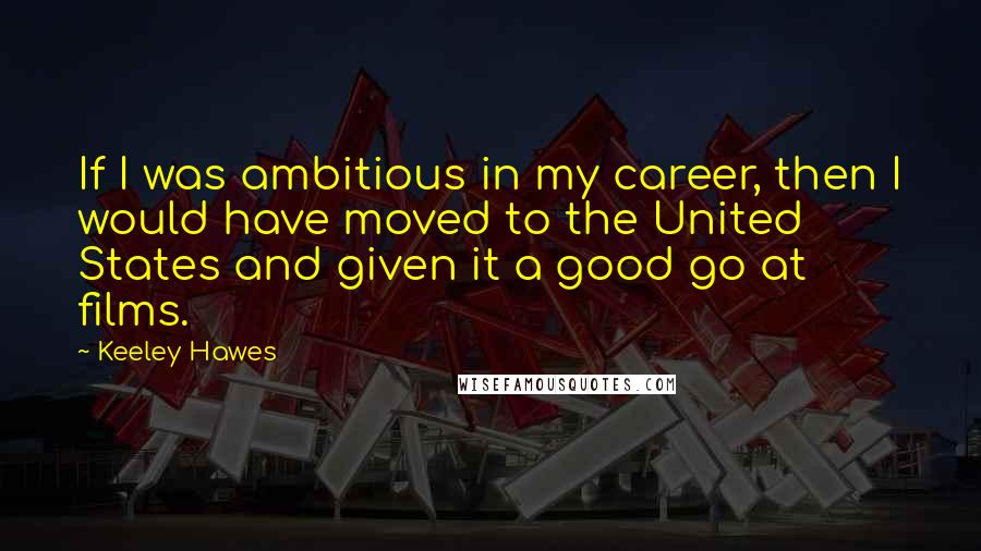 Keeley Hawes Quotes: If I was ambitious in my career, then I would have moved to the United States and given it a good go at films.