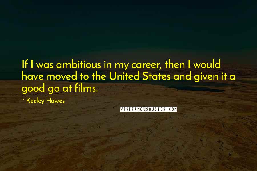 Keeley Hawes Quotes: If I was ambitious in my career, then I would have moved to the United States and given it a good go at films.